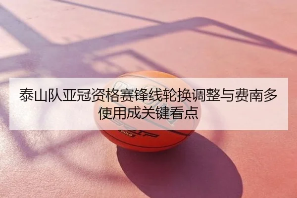 泰山队亚冠资格赛锋线轮换调整与费南多使用成关键看点