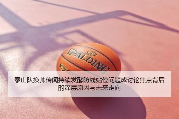 泰山队换帅传闻持续发酵防线站位问题成讨论焦点背后的深层原因与未来走向