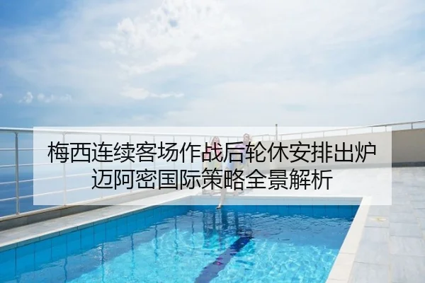梅西连续客场作战后轮休安排出炉 迈阿密国际策略全景解析