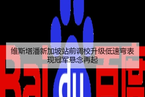 维斯塔潘新加坡站前调校升级低速弯表现冠军悬念再起