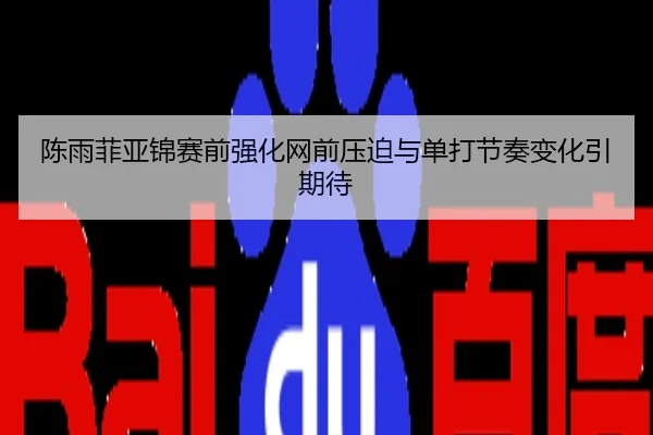陈雨菲亚锦赛前强化网前压迫与单打节奏变化引期待