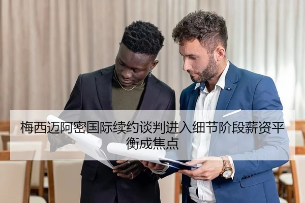 梅西迈阿密国际续约谈判进入细节阶段薪资平衡成焦点